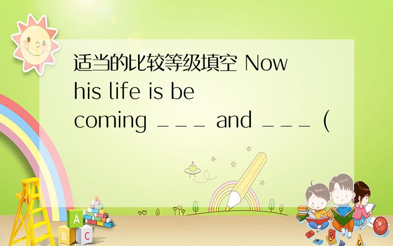 适当的比较等级填空 Now his life is becoming ___ and ___ (