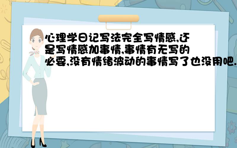 心理学日记写法完全写情感,还是写情感加事情,事情有无写的必要,没有情绪波动的事情写了也没用吧.