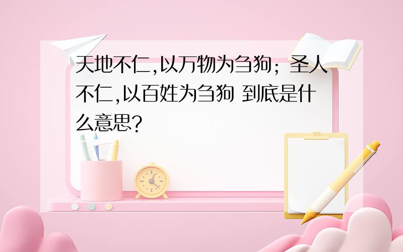 天地不仁,以万物为刍狗；圣人不仁,以百姓为刍狗 到底是什么意思?