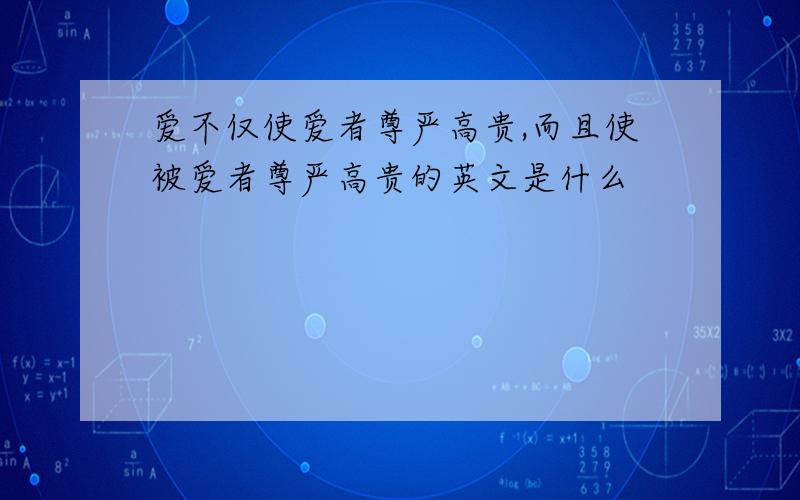 爱不仅使爱者尊严高贵,而且使被爱者尊严高贵的英文是什么