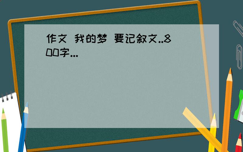 作文 我的梦 要记叙文..800字...