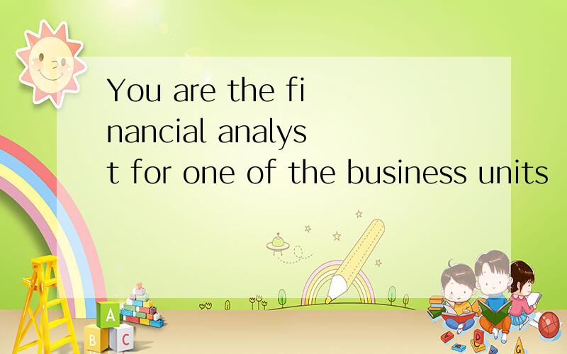 You are the financial analyst for one of the business units