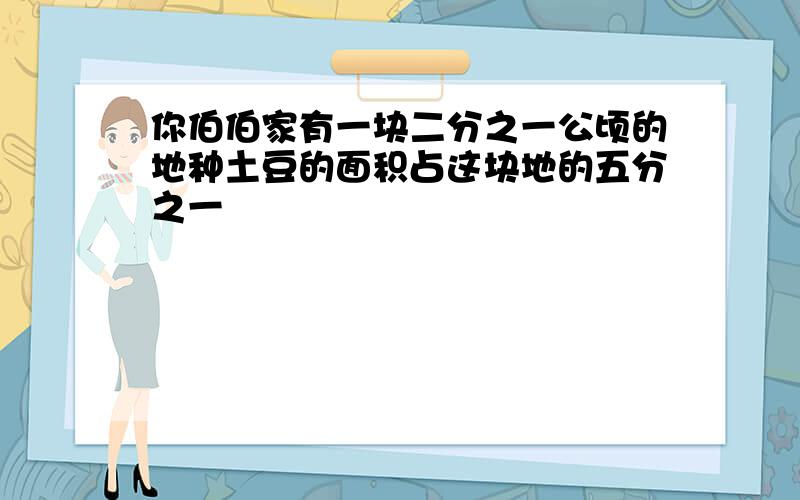 你伯伯家有一块二分之一公顷的地种土豆的面积占这块地的五分之一