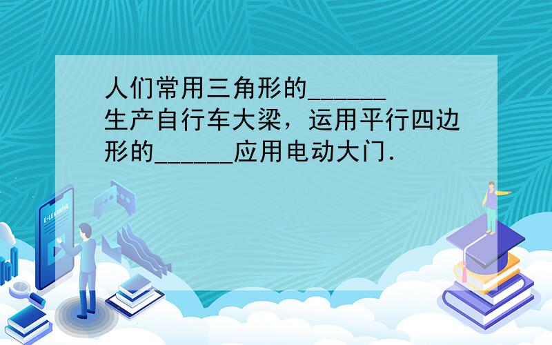 人们常用三角形的______生产自行车大梁，运用平行四边形的______应用电动大门．