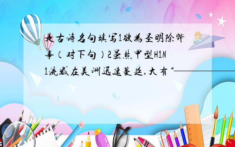 是古诗名句填写1欲为圣明除弊事（对下句）2虽然甲型H1N1流感在美洲迅速蔓延,大有“————————” （用李贺诗句填空