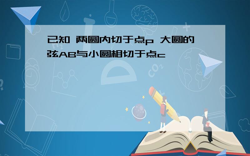 已知 两圆内切于点p 大圆的弦AB与小圆相切于点c