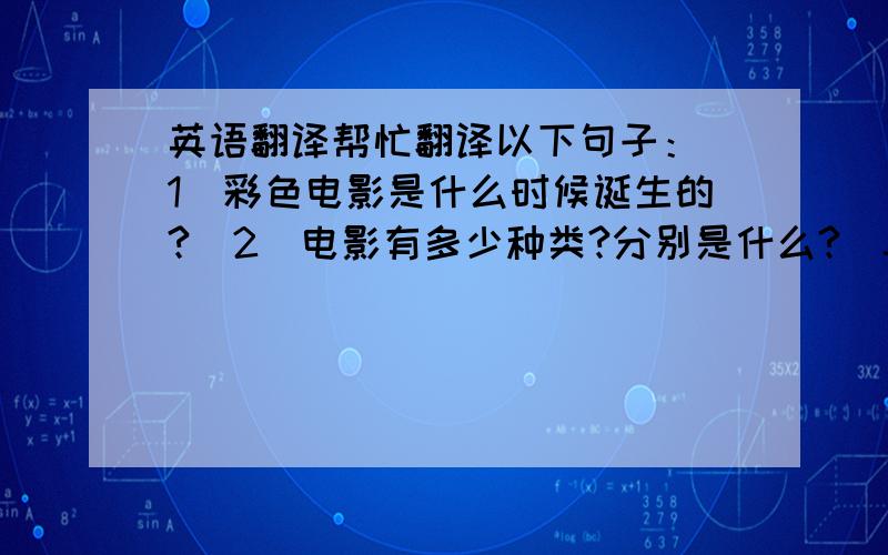 英语翻译帮忙翻译以下句子：（1）彩色电影是什么时候诞生的?（2）电影有多少种类?分别是什么?（3）每个种类的电影各有什么