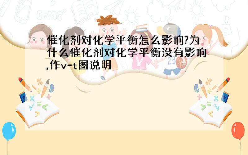 催化剂对化学平衡怎么影响?为什么催化剂对化学平衡没有影响,作v-t图说明