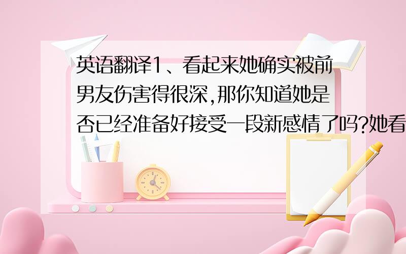 英语翻译1、看起来她确实被前男友伤害得很深,那你知道她是否已经准备好接受一段新感情了吗?她看起来确实很独立但是很脆弱.可