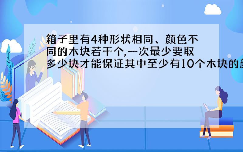 箱子里有4种形状相同、颜色不同的木块若干个,一次最少要取多少块才能保证其中至少有10个木块的颜色相同?