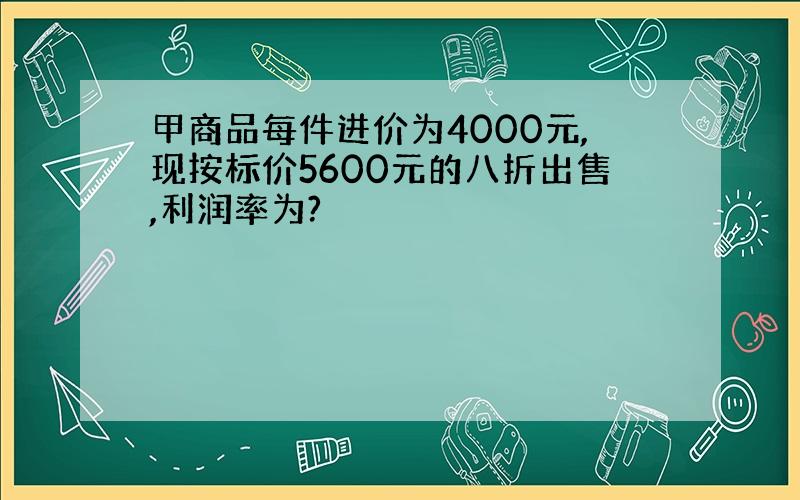 甲商品每件进价为4000元,现按标价5600元的八折出售,利润率为?