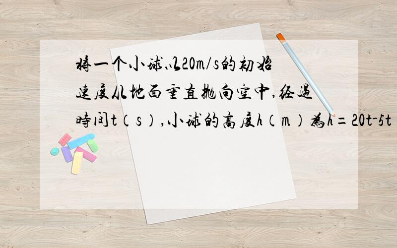 将一个小球以20m/s的初始速度从地面垂直抛向空中,经过时间t（s）,小球的高度h（m）为h=20t-5t²