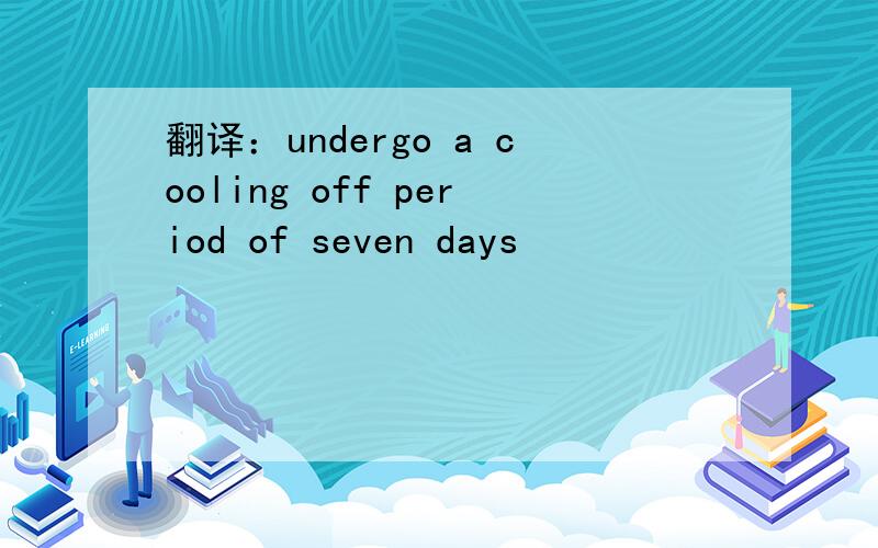 翻译：undergo a cooling off period of seven days