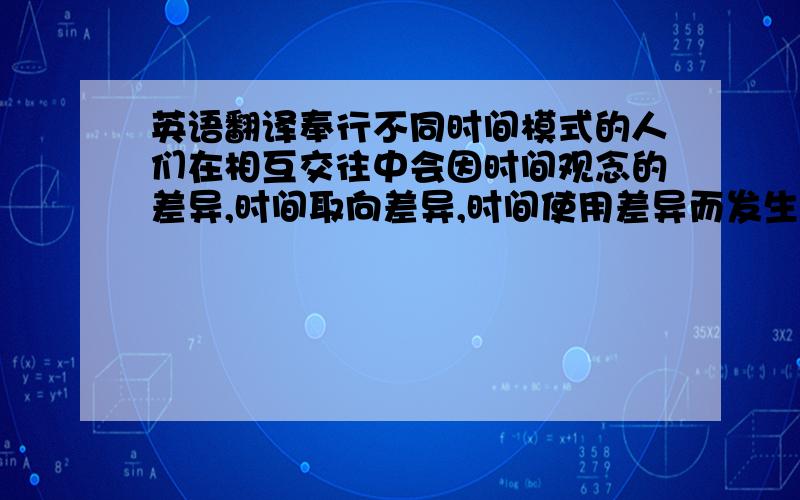 英语翻译奉行不同时间模式的人们在相互交往中会因时间观念的差异,时间取向差异,时间使用差异而发生文化冲突.如果不充分了解因