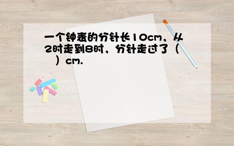 一个钟表的分针长10cm，从2时走到8时，分针走过了（　　）cm.