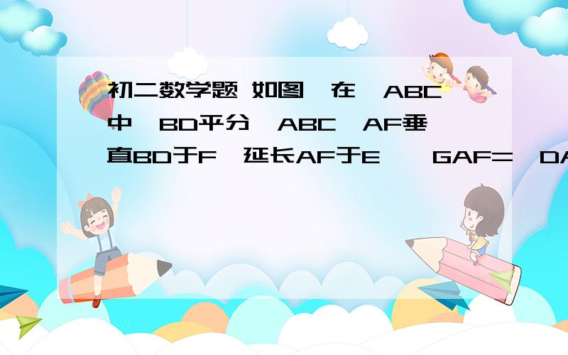 初二数学题 如图,在△ABC中,BD平分∠ABC,AF垂直BD于F,延长AF于E,∠GAF=∠DAF,连接EG、ED