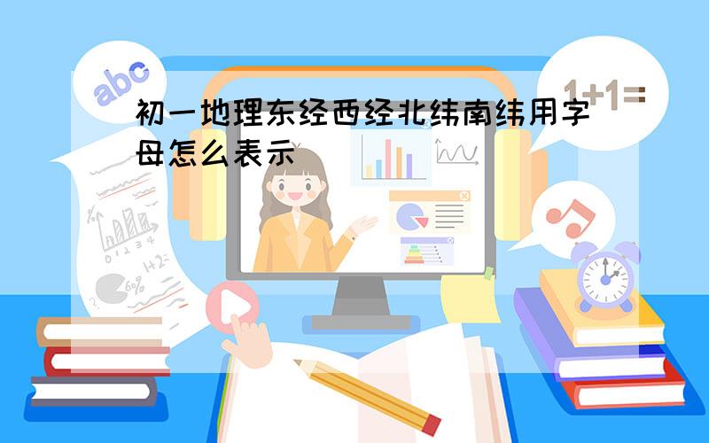 初一地理东经西经北纬南纬用字母怎么表示