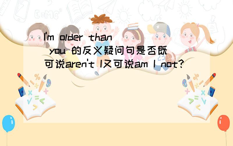 I'm older than you 的反义疑问句是否既可说aren't I又可说am I not?