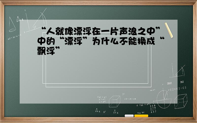 “人就像漂浮在一片声浪之中”中的“漂浮”为什么不能换成“飘浮”