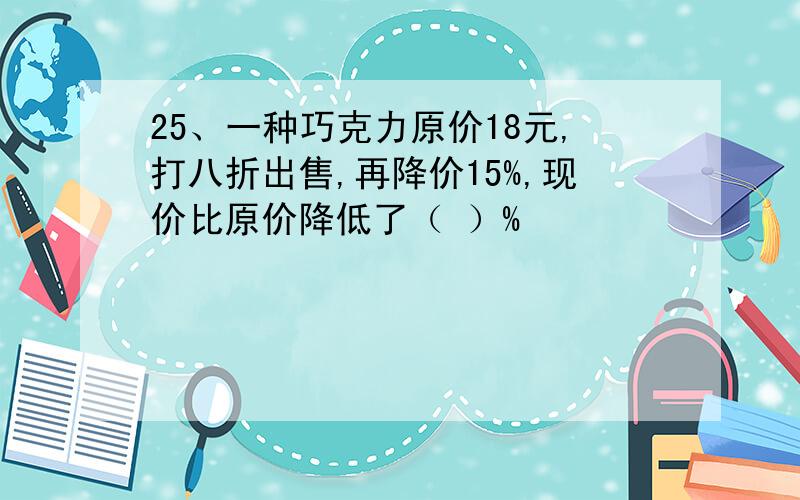 25、一种巧克力原价18元,打八折出售,再降价15%,现价比原价降低了（ ）%