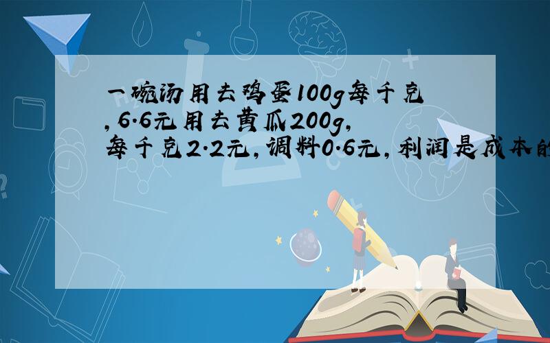 一碗汤用去鸡蛋100g每千克,6.6元用去黄瓜200g,每千克2.2元,调料0.6元,利润是成本的80%这汤应售多少元