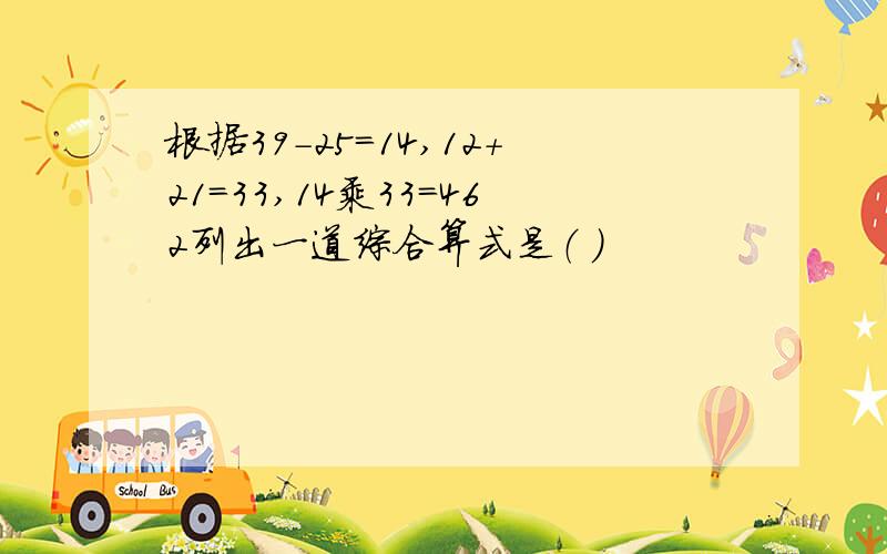 根据39-25=14,12+21=33,14乘33=462列出一道综合算式是（ ）