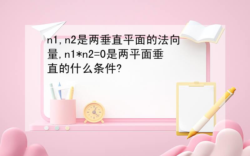 n1,n2是两垂直平面的法向量,n1*n2=0是两平面垂直的什么条件?