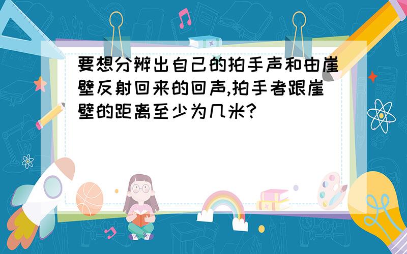 要想分辨出自己的拍手声和由崖壁反射回来的回声,拍手者跟崖壁的距离至少为几米?