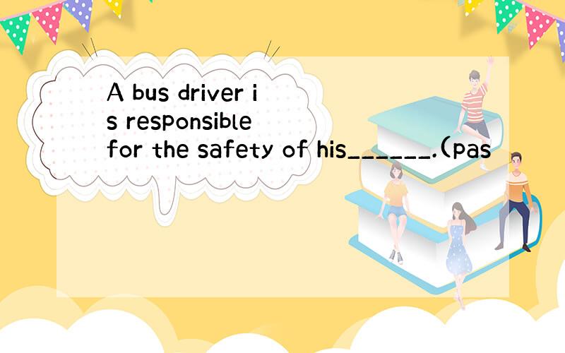 A bus driver is responsible for the safety of his______.(pas