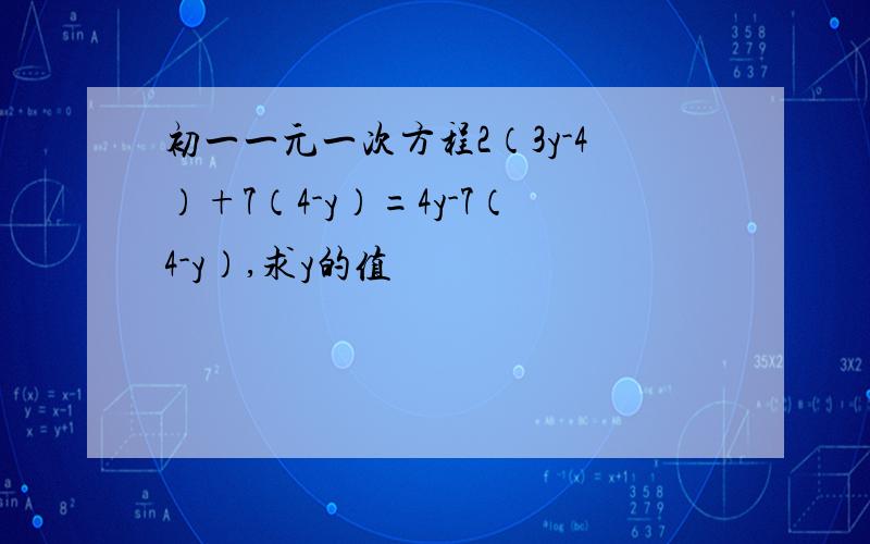 初一一元一次方程2（3y-4）+7（4-y）=4y-7（4-y）,求y的值