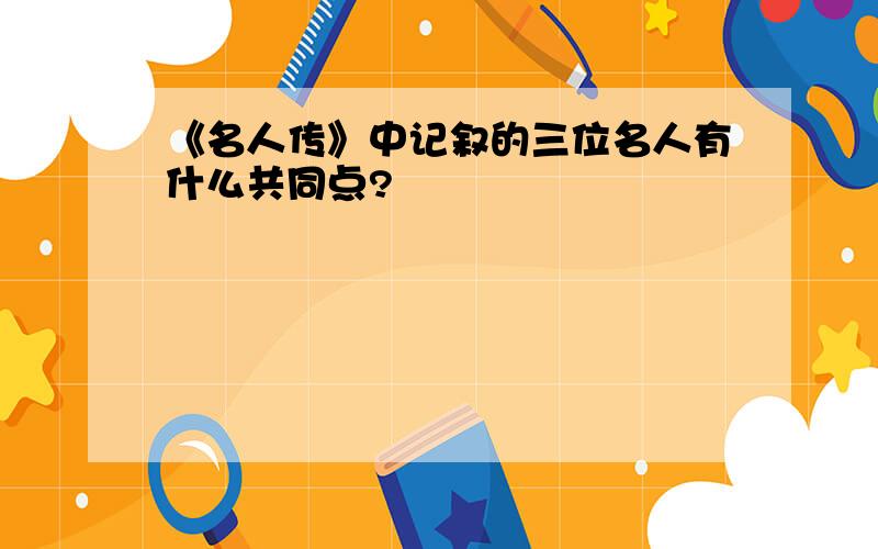 《名人传》中记叙的三位名人有什么共同点?