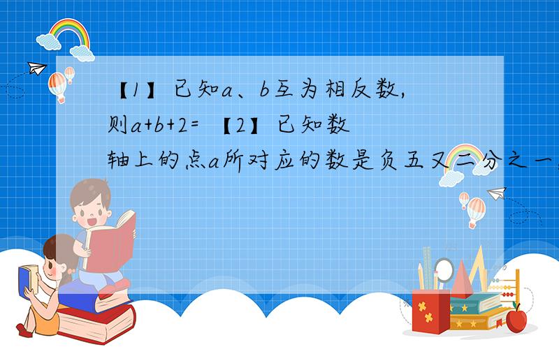 【1】已知a、b互为相反数,则a+b+2= 【2】已知数轴上的点a所对应的数是负五又二分之一,那么与点a相距6个单