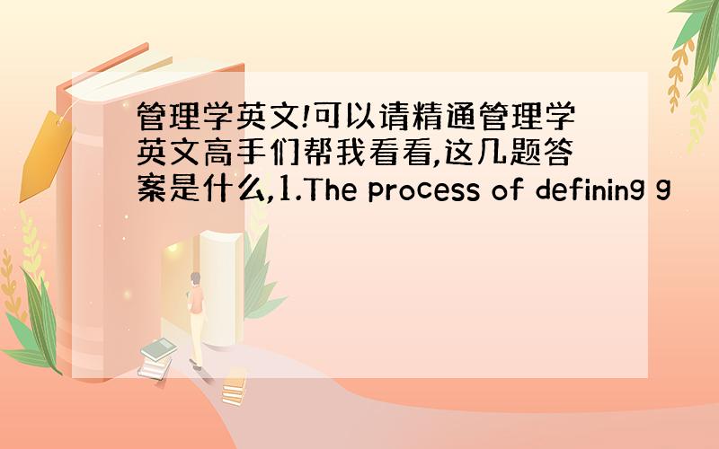 管理学英文!可以请精通管理学英文高手们帮我看看,这几题答案是什么,1.The process of defining g