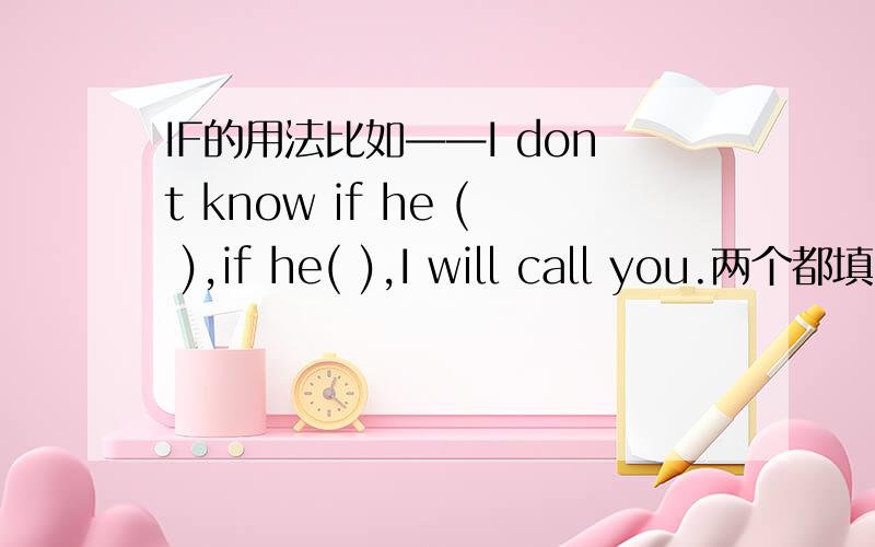 IF的用法比如——I dont know if he ( ),if he( ),I will call you.两个都填