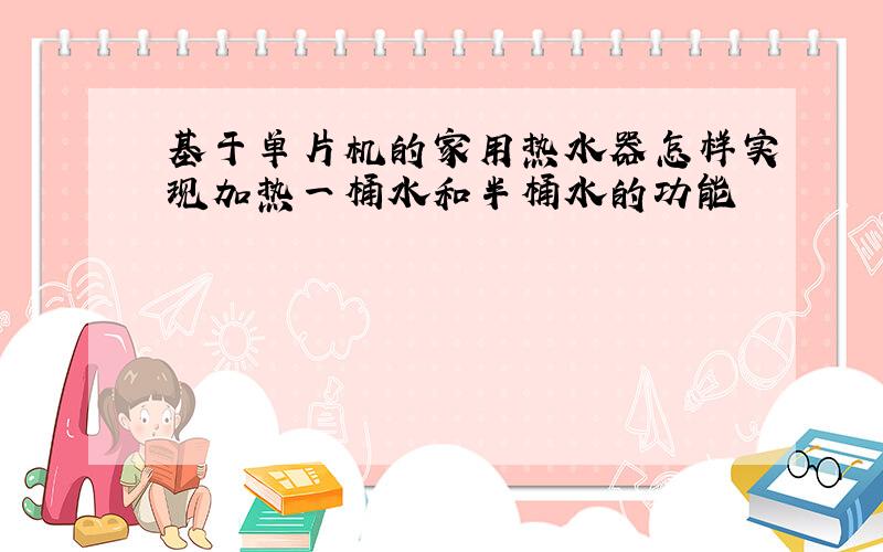 基于单片机的家用热水器怎样实现加热一桶水和半桶水的功能