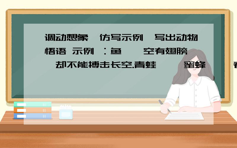 调动想象,仿写示例,写出动物悟语 示例 ：鱼——空有翅膀,却不能搏击长空.青蛙—— 蜜蜂—— 春蚕——