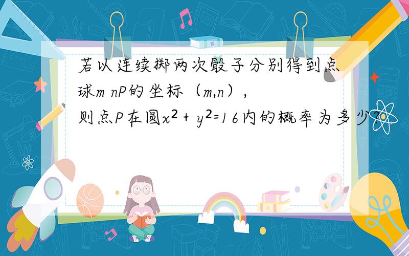 若以连续掷两次骰子分别得到点球m nP的坐标（m,n）,则点P在圆x²＋y²=16内的概率为多少?