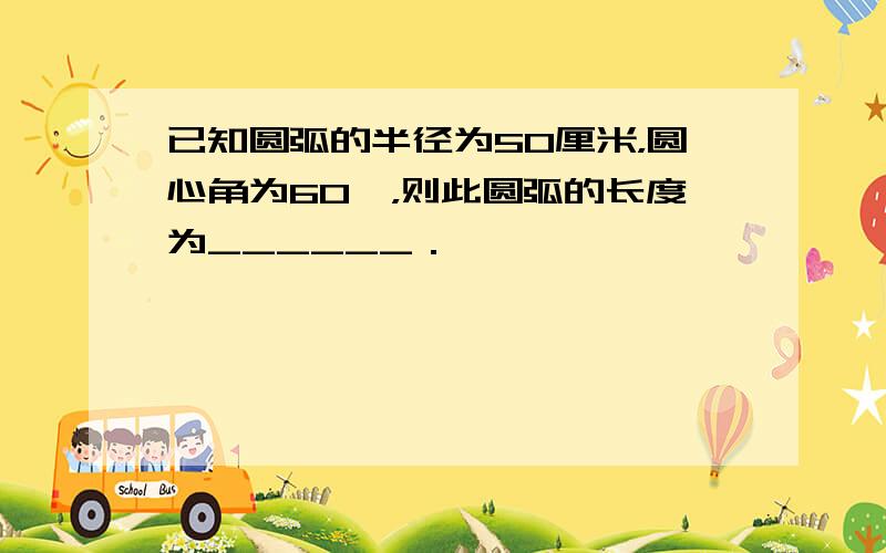 已知圆弧的半径为50厘米，圆心角为60°，则此圆弧的长度为______．