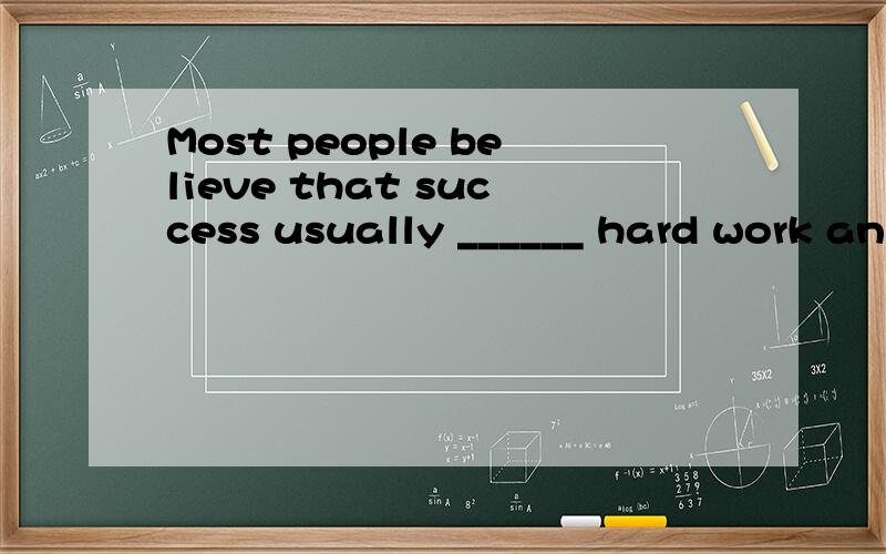 Most people believe that success usually ______ hard work an