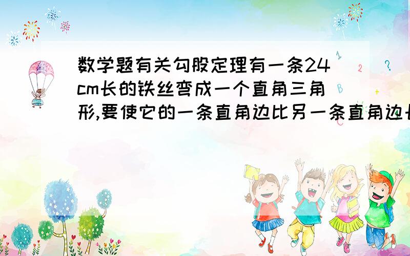 数学题有关勾股定理有一条24cm长的铁丝弯成一个直角三角形,要使它的一条直角边比另一条直角边长2cm应该怎样弯.我要解方