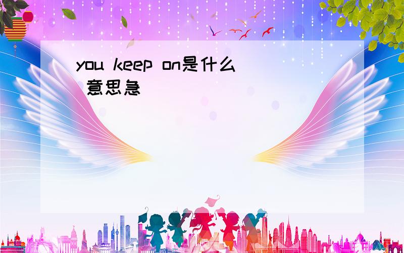 you keep on是什么 意思急