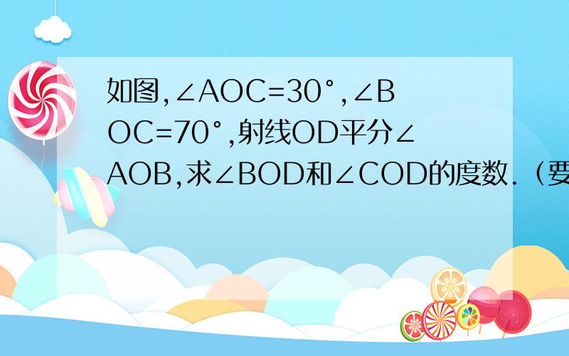 如图,∠AOC=30°,∠BOC=70°,射线OD平分∠AOB,求∠BOD和∠COD的度数.（要过程）