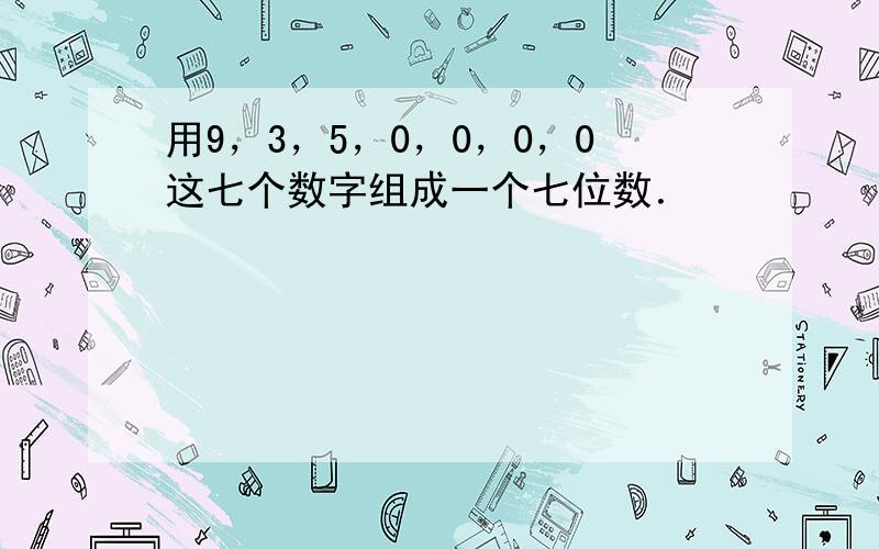 用9，3，5，0，0，0，0这七个数字组成一个七位数．