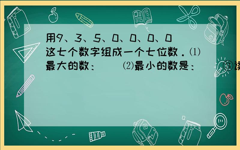 用9、3、5、0、0、0、0这七个数字组成一个七位数。⑴最大的数：（）⑵最小的数是：（）③读一个零的最大数是：（）⑷读两