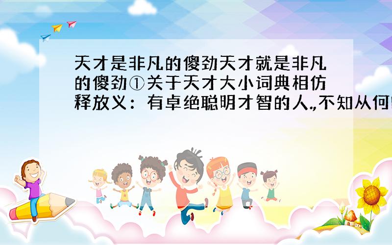 天才是非凡的傻劲天才就是非凡的傻劲①关于天才大小词典相仿释放义：有卓绝聪明才智的人.,不知从何时开始,渐渐质疑甚至厌烦起