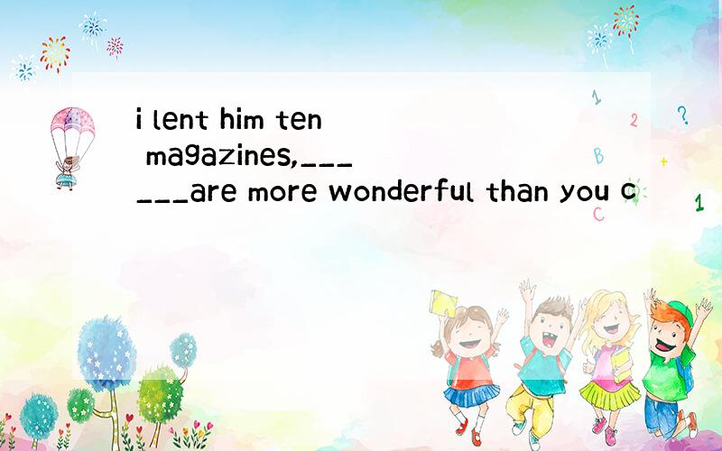 i lent him ten magazines,______are more wonderful than you c