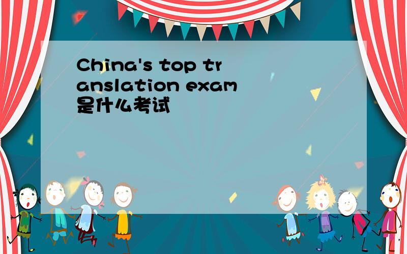 China's top translation exam是什么考试