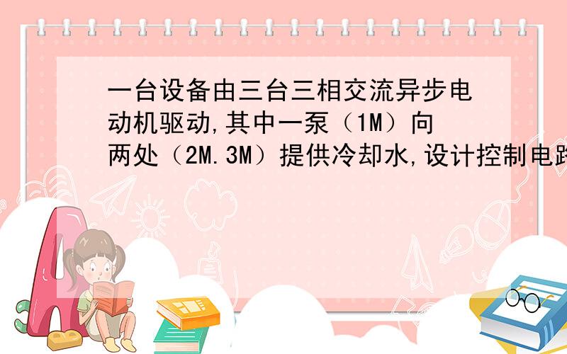 一台设备由三台三相交流异步电动机驱动,其中一泵（1M）向两处（2M.3M）提供冷却水,设计控制电路