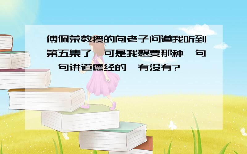 傅佩荣教授的向老子问道我听到第五集了,可是我想要那种一句一句讲道德经的,有没有?