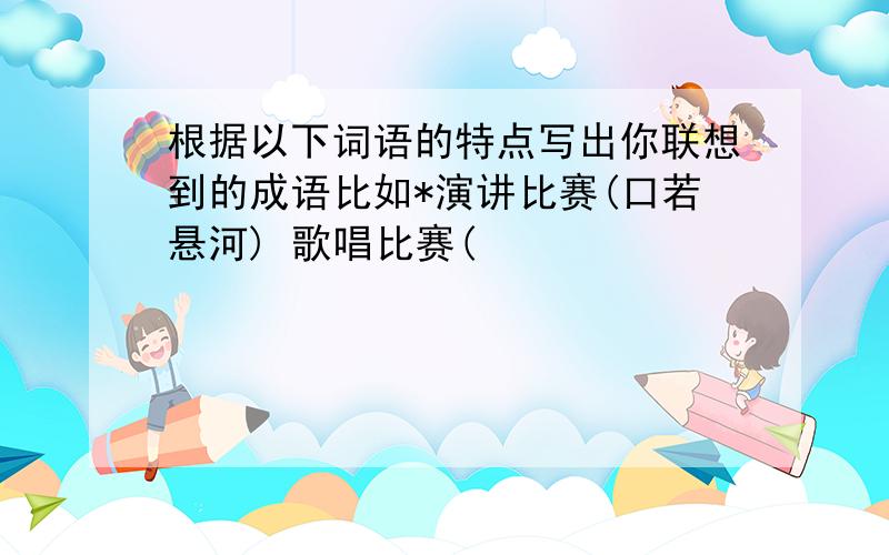 根据以下词语的特点写出你联想到的成语比如*演讲比赛(口若悬河) 歌唱比赛(